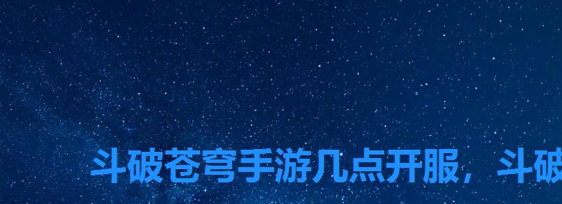 斗破苍穹手游几点开服,斗破苍穹手游什么时候开服 斗破苍穹手游几点开服,斗破苍穹手游什么时候开服