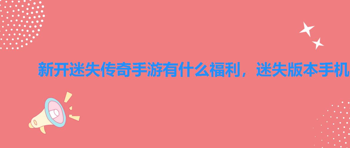 新开迷失传奇手游有什么福利,迷失版本手机版传奇手游 新开迷失传奇手游有什么福利,迷失版本手机版传奇手游