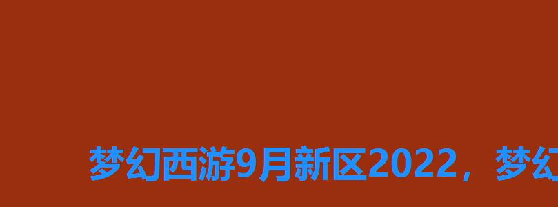 梦幻西游9月新区2022,梦幻西游9月新区开服表2022年 梦幻西游9月新区2022,梦幻西游9月新区开服表2022年