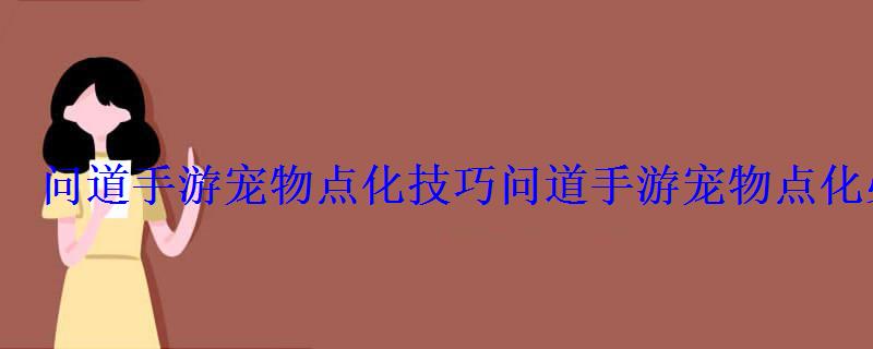 问道手游宠物点化技巧问道手游宠物点化必备攻略 问道手游宠物点化技巧问道手游宠物点化必备攻略