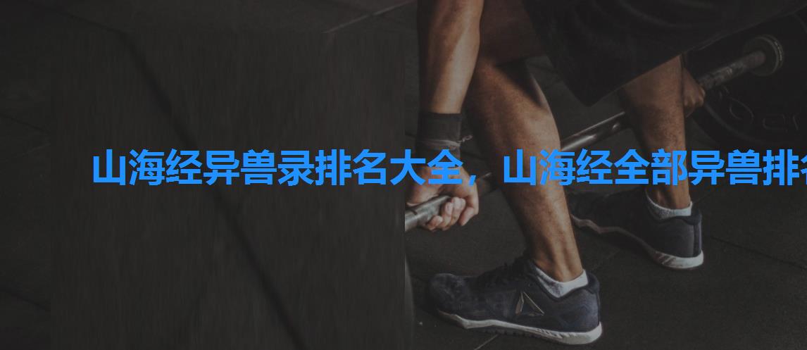 山海经异兽录排名大全,山海经全部异兽排名 山海经异兽录排名大全,山海经全部异兽排名