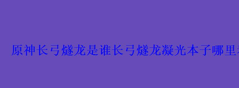 原神长弓燧龙是谁长弓燧龙凝光本子哪里看 原神长弓燧龙是谁长弓燧龙凝光本子哪里看