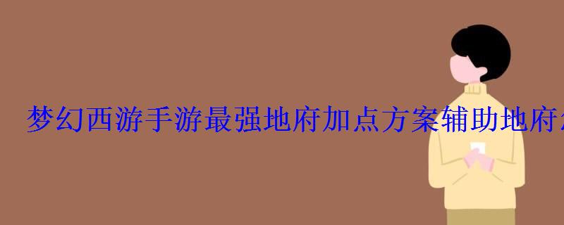 梦幻西游手游最强地府加点方案辅助地府怎么加点 梦幻西游手游最强地府加点方案辅助地府怎么加点