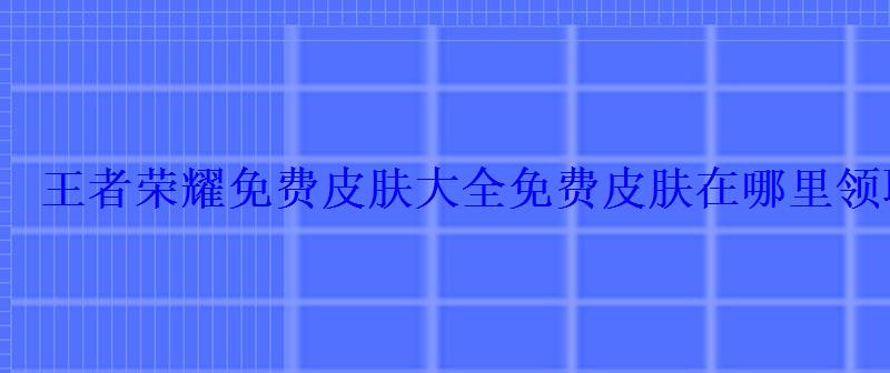 王者荣耀免费皮肤大全免费皮肤在哪里领取 王者荣耀免费皮肤大全免费皮肤在哪里领取