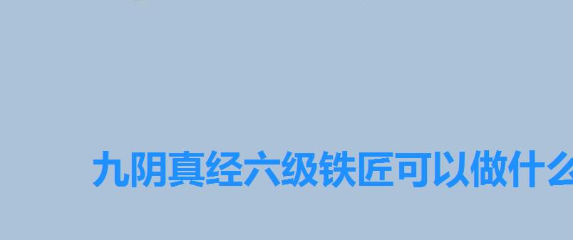 九阴真经六级铁匠可以做什么,九阴真经铁匠和裁缝哪个赚钱 九阴真经六级铁匠可以做什么,九阴真经铁匠和裁缝哪个赚钱