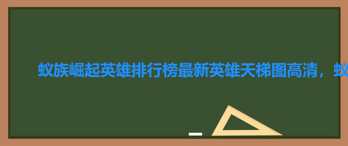 蚁族崛起英雄排行榜最新英雄天梯图高清,蚁族崛起平民英雄 蚁族崛起英雄排行榜最新英雄天梯图高清,蚁族崛起平民英雄