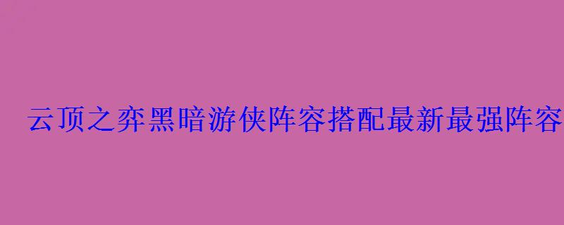 云顶之弈黑暗游侠阵容搭配最新最强阵容推荐2022 云顶之弈黑暗游侠阵容搭配最新最强阵容推荐2022