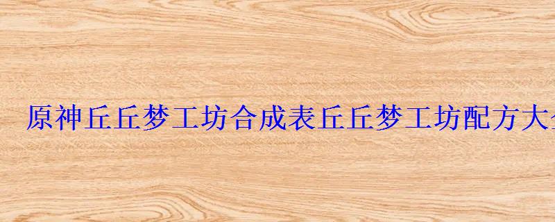 原神丘丘梦工坊合成表丘丘梦工坊配方大全 原神丘丘梦工坊合成表丘丘梦工坊配方大全