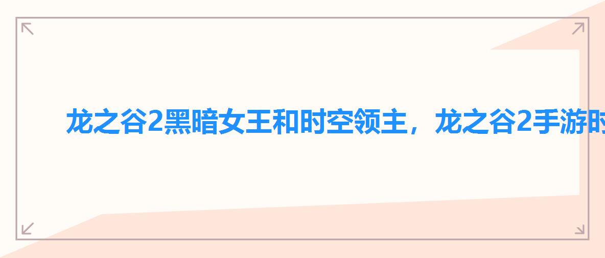 龙之谷2黑暗女王和时空领主,龙之谷2手游时空领主与黑暗女王 龙之谷2黑暗女王和时空领主,龙之谷2手游时空领主与黑暗女王