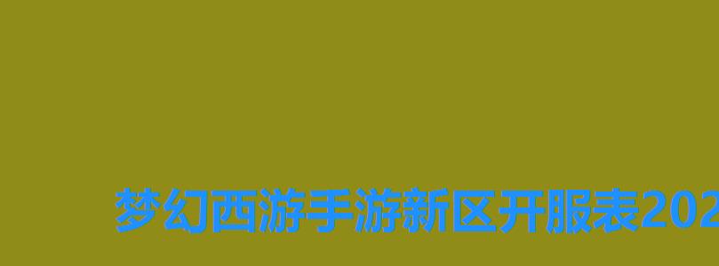 梦幻西游手游新区开服表2022年全部,梦幻西游手游2022年7月新区开服表 梦幻西游手游新区开服表2022年全部,梦幻西游手游2022年7月新区开服表
