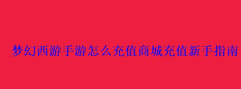 梦幻西游手游怎么充值商城充值新手指南 梦幻西游手游怎么充值商城充值新手指南