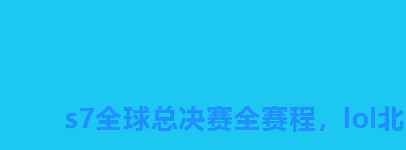 s7全球总决赛全赛程,lol北京总决赛S7 s7全球总决赛全赛程,lol北京总决赛S7
