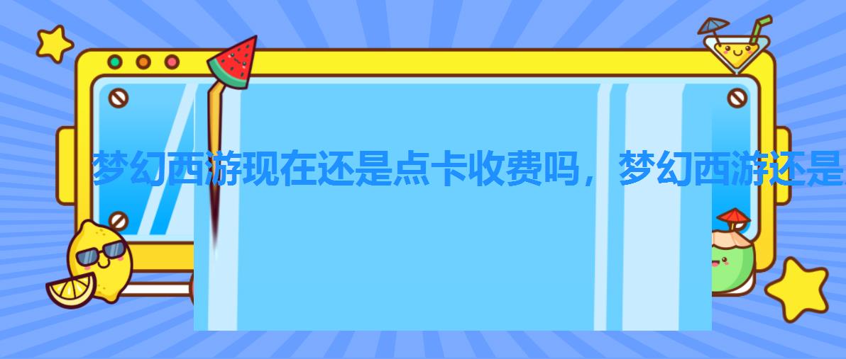 梦幻西游现在还是点卡收费吗,梦幻西游还是点卡收费吗 梦幻西游现在还是点卡收费吗,梦幻西游还是点卡收费吗