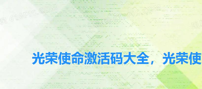 光荣使命激活码大全,光荣使命激活码购买 光荣使命激活码大全,光荣使命激活码购买
