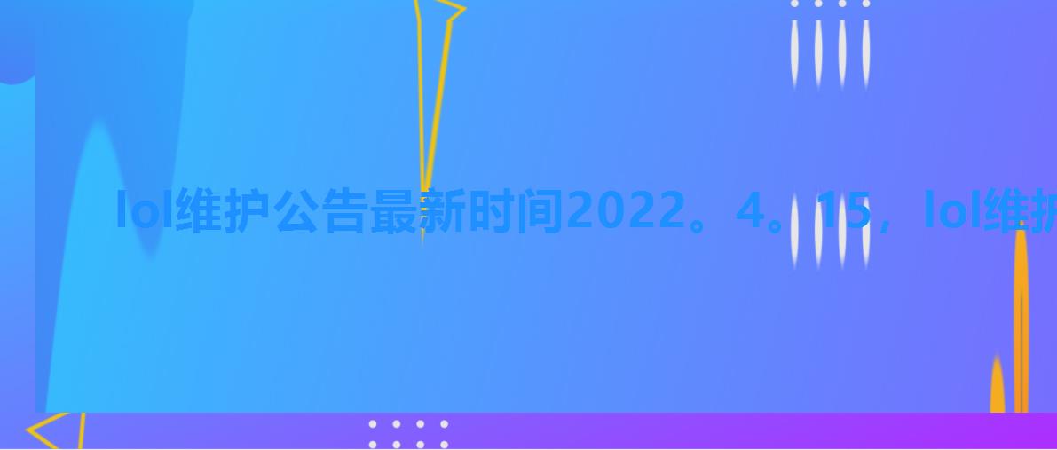lol维护公告最新时间2022。4。15,lol维护公告最新时间2022。10。8 lol维护公告最新时间2022。4。15,lol维护公告最新时间2022。10。8