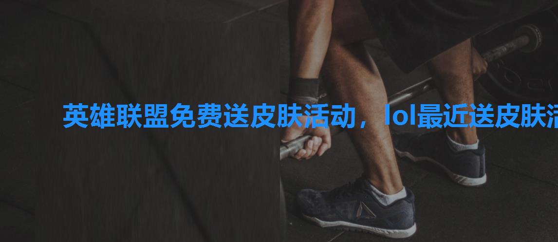 英雄联盟免费送皮肤活动,lol最近送皮肤活动 英雄联盟免费送皮肤活动,lol最近送皮肤活动
