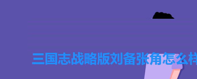 三国志战略版刘备张角怎么样,三国志战略版张任是培养还是拆 三国志战略版刘备张角怎么样,三国志战略版张任是培养还是拆