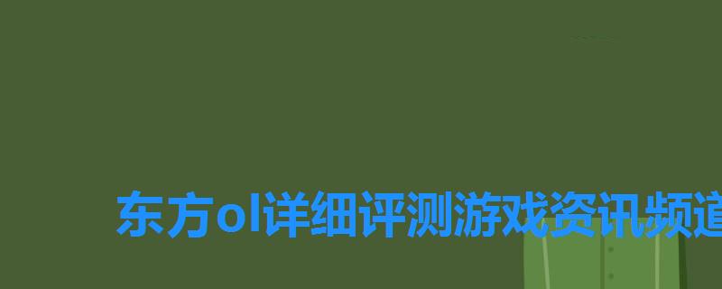 东方ol详细评测游戏资讯频道在哪,东方全游戏 东方ol详细评测游戏资讯频道在哪,东方全游戏