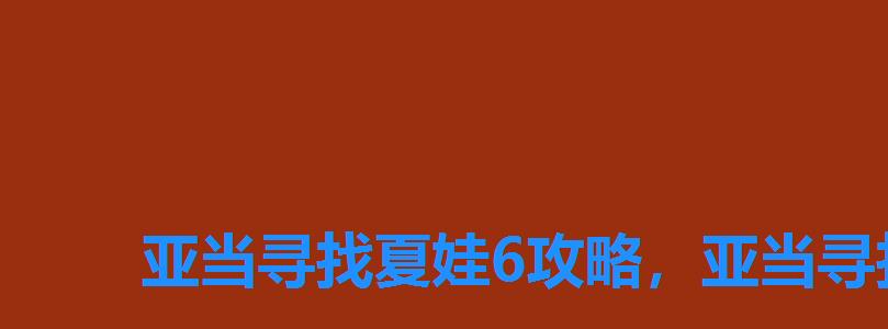 亚当寻找夏娃6攻略,亚当寻找夏娃3游戏攻略 亚当寻找夏娃6攻略,亚当寻找夏娃3游戏攻略