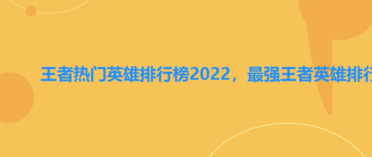 王者热门英雄排行榜2022,最强王者英雄排行榜 王者热门英雄排行榜2022,最强王者英雄排行榜