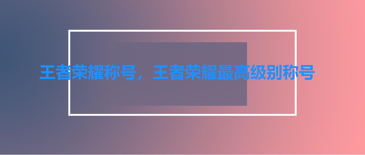 王者荣耀称号,王者荣耀最高级别称号 王者荣耀称号,王者荣耀最高级别称号
