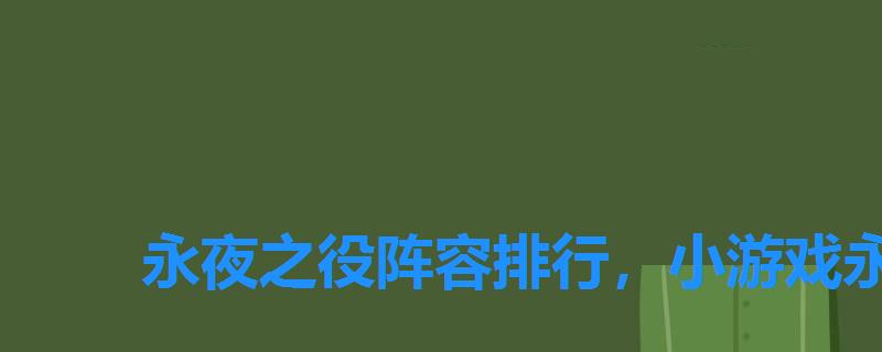 永夜之役阵容排行,小游戏永夜之役最强阵容 永夜之役阵容排行,小游戏永夜之役最强阵容