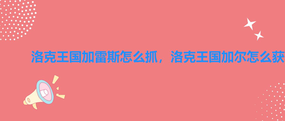 洛克王国加雷斯怎么抓,洛克王国加尔怎么获得2022 洛克王国加雷斯怎么抓,洛克王国加尔怎么获得2022