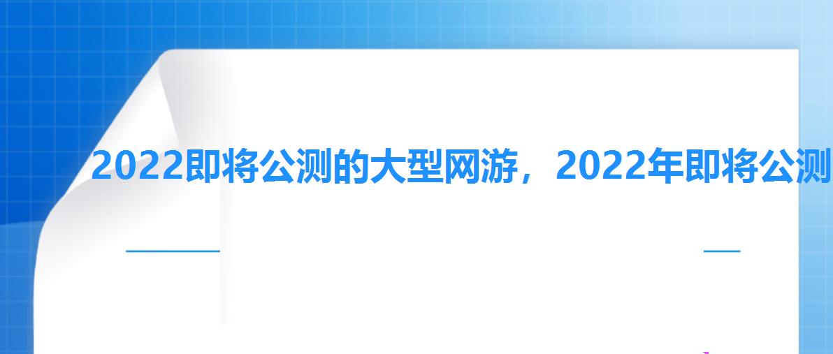 2022即将公测的大型网游,2022年即将公测的网游 2022即将公测的大型网游,2022年即将公测的网游
