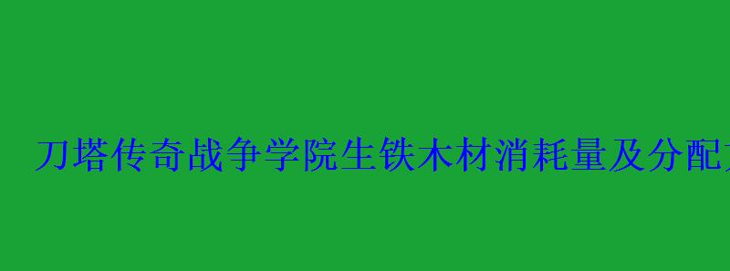刀塔传奇战争学院生铁木材消耗量及分配方案 刀塔传奇战争学院生铁木材消耗量及分配方案