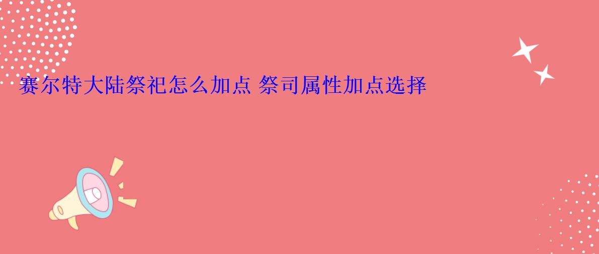 赛尔特大陆祭祀怎么加点 祭司属性加点选择 赛尔特大陆祭祀怎么加点 祭司属性加点选择