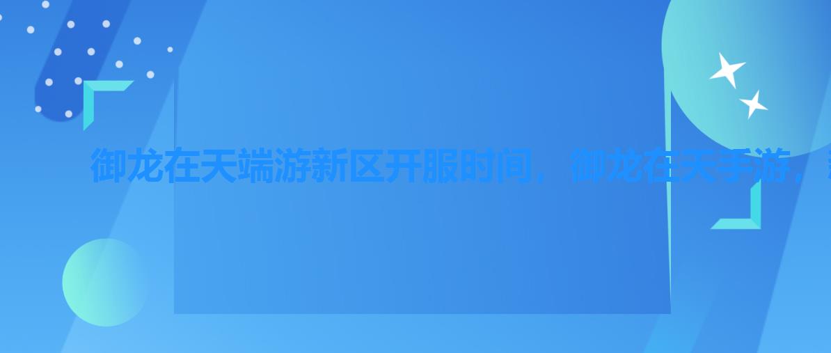 御龙在天端游新区开服时间,御龙在天手游,新服什么时候开 御龙在天端游新区开服时间,御龙在天手游,新服什么时候开