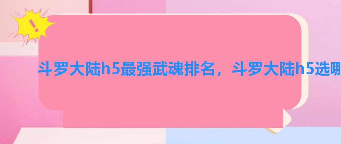 斗罗大陆h5最强武魂排名,斗罗大陆h5选哪5个武魂武魂最佳组合 斗罗大陆h5最强武魂排名,斗罗大陆h5选哪5个武魂武魂最佳组合