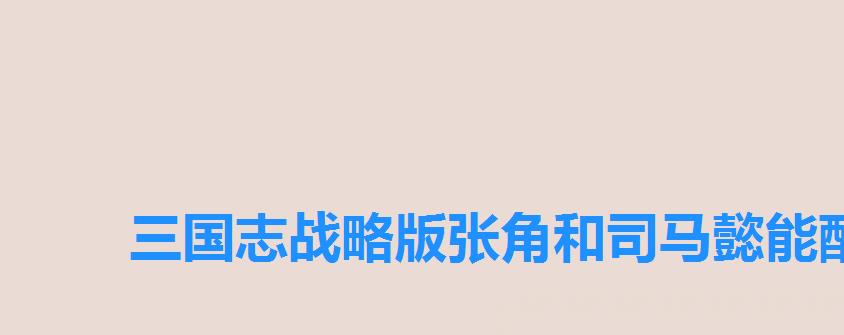 三国志战略版张角和司马懿能配吗,三国志战略版刘备法正张角 三国志战略版张角和司马懿能配吗,三国志战略版刘备法正张角