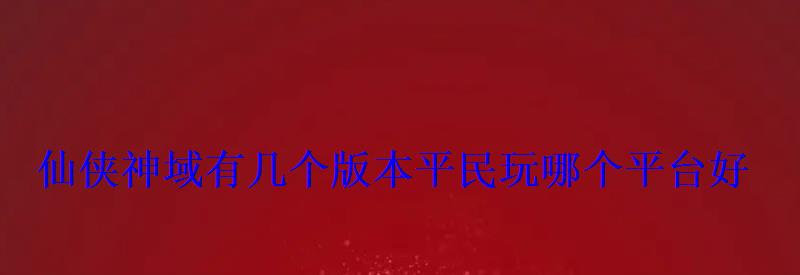 仙侠神域有几个版本平民玩哪个平台好 仙侠神域有几个版本平民玩哪个平台好