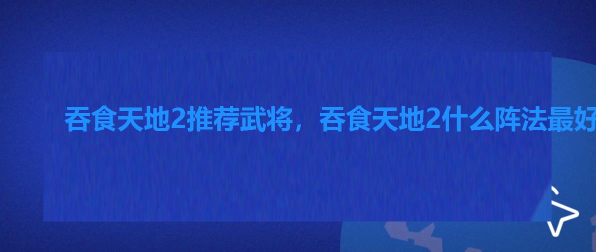 吞食天地2推荐武将,吞食天地2什么阵法最好用 吞食天地2推荐武将,吞食天地2什么阵法最好用