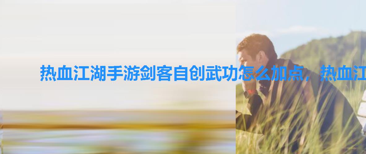 热血江湖手游剑客自创武功怎么加点,热血江湖手游剑士技能搭配攻略 热血江湖手游剑客自创武功怎么加点,热血江湖手游剑士技能搭配攻略