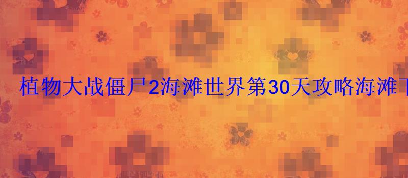 植物大战僵尸2海滩世界第30天攻略海滩下的植物保卫战 植物大战僵尸2海滩世界第30天攻略海滩下的植物保卫战