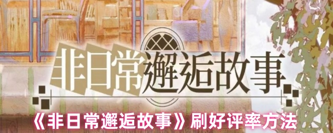 《非日常邂逅故事》提升游戏评价的实用技巧