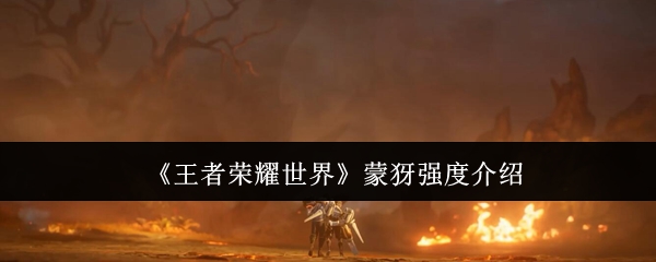 《王者荣耀世界》蒙犽能力解析与使用指南