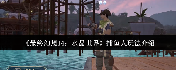 《最终幻想14：水晶世界》捕鱼人技巧与玩法解析