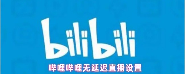 《哔哩哔哩》提升哔哩哔哩直播零延迟的设置技巧